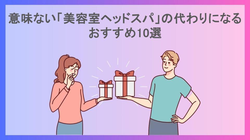 意味ない「美容室ヘッドスパ」の代わりになるおすすめ10選